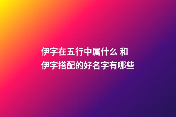 伊字在五行中属什么 和伊字搭配的好名字有哪些